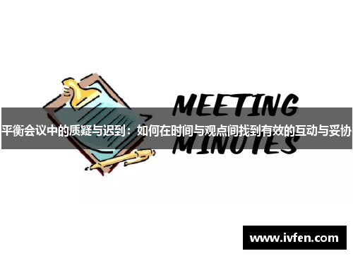 平衡会议中的质疑与迟到：如何在时间与观点间找到有效的互动与妥协