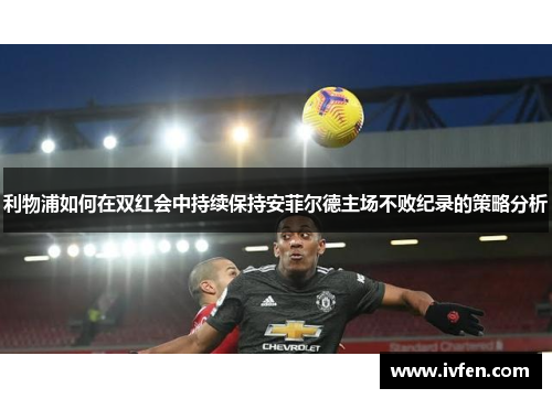利物浦如何在双红会中持续保持安菲尔德主场不败纪录的策略分析