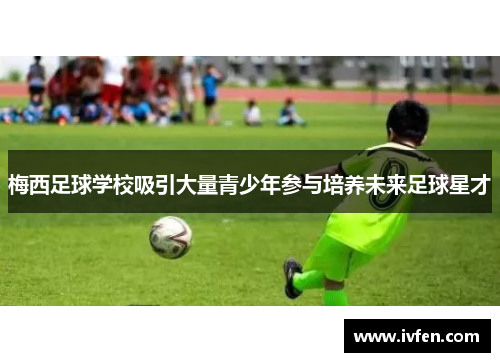 梅西足球学校吸引大量青少年参与培养未来足球星才