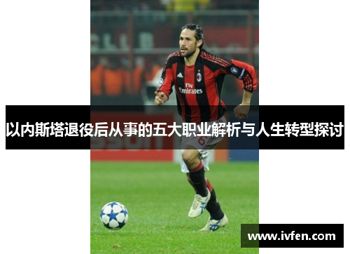 以内斯塔退役后从事的五大职业解析与人生转型探讨