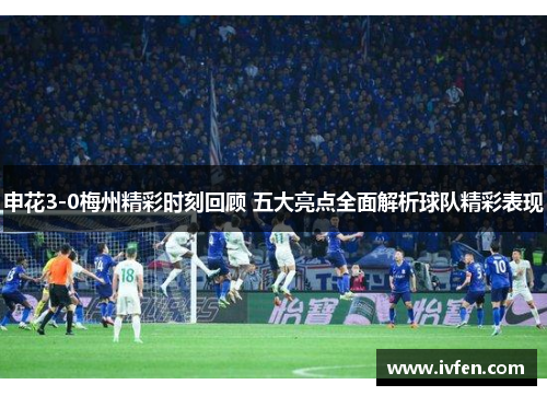 申花3-0梅州精彩时刻回顾 五大亮点全面解析球队精彩表现