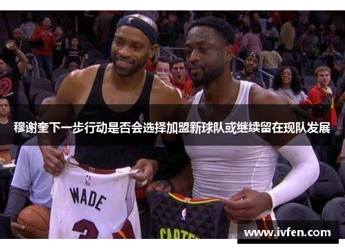 穆谢奎下一步行动是否会选择加盟新球队或继续留在现队发展