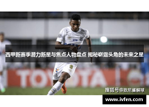 西甲新赛季潜力新星与焦点人物盘点 揭秘崭露头角的未来之星
