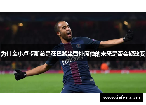 为什么小卢卡斯总是在巴黎坐替补席他的未来是否会被改变