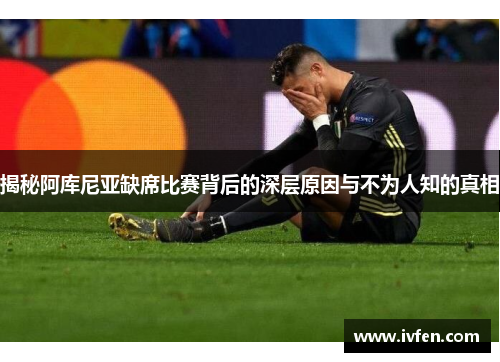 揭秘阿库尼亚缺席比赛背后的深层原因与不为人知的真相