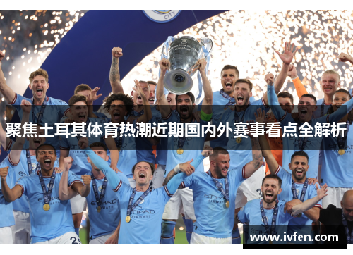 聚焦土耳其体育热潮近期国内外赛事看点全解析 聚焦土耳其体育热潮近期国内外赛事看点全解析