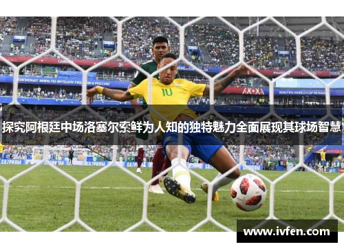 探究阿根廷中场洛塞尔索鲜为人知的独特魅力全面展现其球场智慧