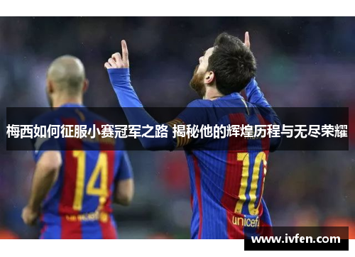 梅西如何征服小赛冠军之路 揭秘他的辉煌历程与无尽荣耀 梅西如何征服小赛冠军之路 揭秘他的辉煌历程与无尽荣耀