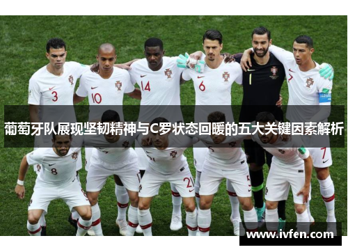 葡萄牙队展现坚韧精神与C罗状态回暖的五大关键因素解析