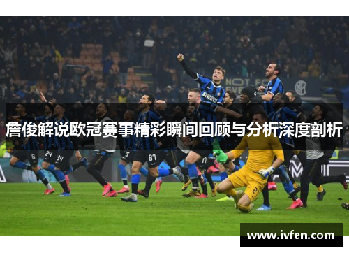 詹俊解说欧冠赛事精彩瞬间回顾与分析深度剖析 詹俊解说欧冠赛事精彩瞬间回顾与分析深度剖析