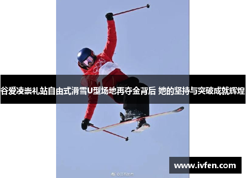 谷爱凌崇礼站自由式滑雪U型场地再夺金背后 她的坚持与突破成就辉煌
