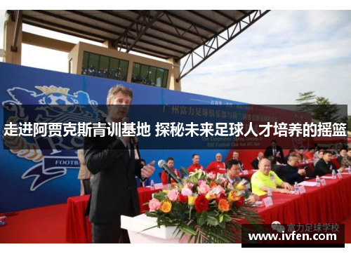 走进阿贾克斯青训基地 探秘未来足球人才培养的摇篮